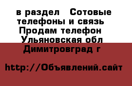  в раздел : Сотовые телефоны и связь » Продам телефон . Ульяновская обл.,Димитровград г.